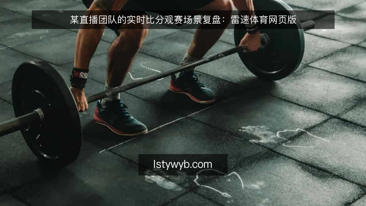 某直播团队的实时比分观赛场景复盘:雷速体育网页版