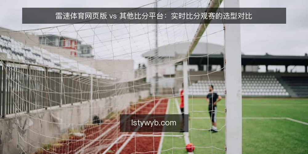 雷速体育网页版 vs 其他比分平台：实时比分观赛的选型对比 — 信号要盯：哪些数据点决定观赛体验 配图