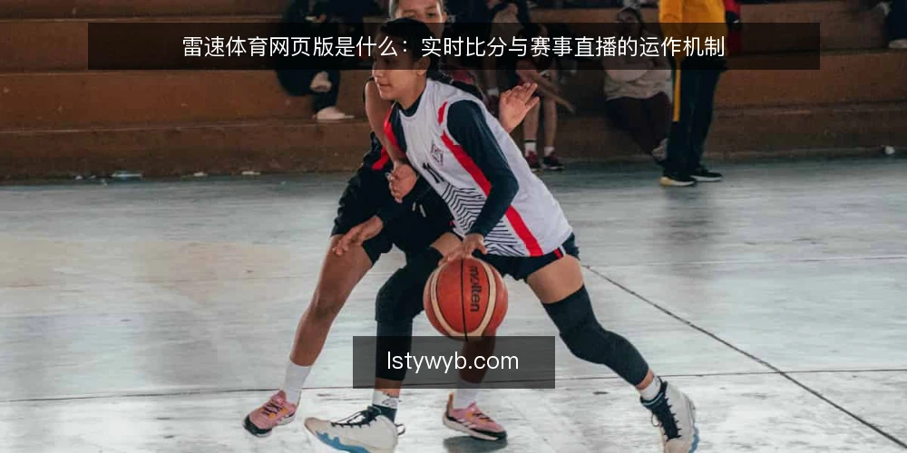 雷速体育网页版是什么：实时比分与赛事直播的运作机制 — 从观赛卡顿与信息延迟谈起 配图