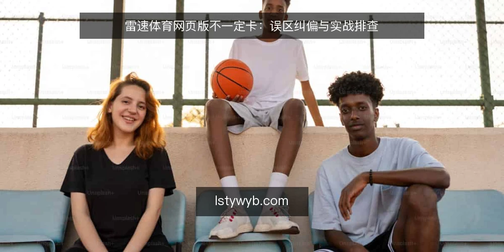 雷速体育网页版不一定卡：误区纠偏与实战排查 — 误区：网页版一定比App卡 配图