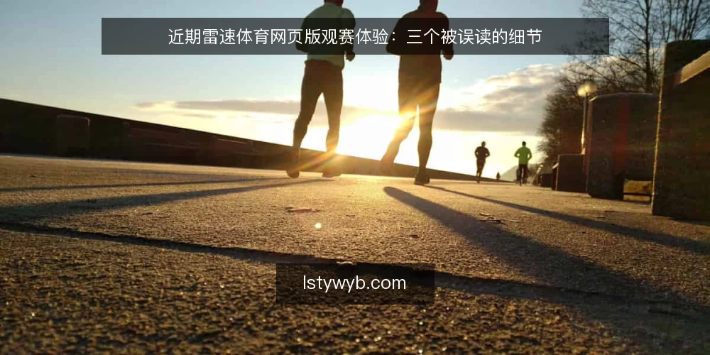 近期雷速体育网页版观赛体验：三个被误读的细节 — 近期观赛反馈里反复出现的三个误读 配图