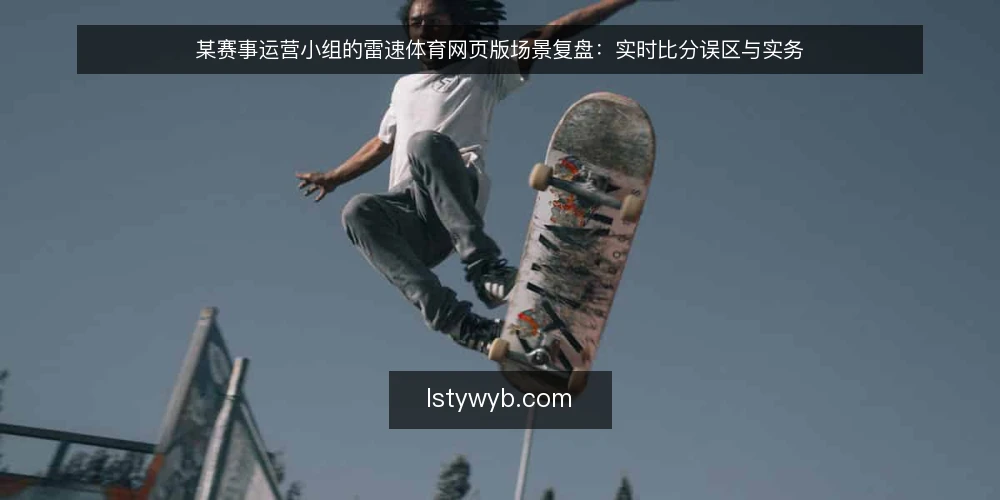 某赛事运营小组的雷速体育网页版场景复盘：实时比分误区与实务 — 场景与约束：某运营小组的观赛需求 配图