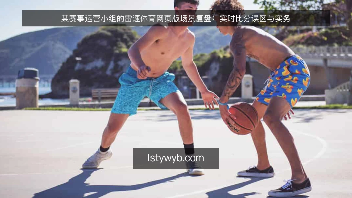 某赛事运营小组的雷速体育网页版场景复盘：实时比分误区与实务