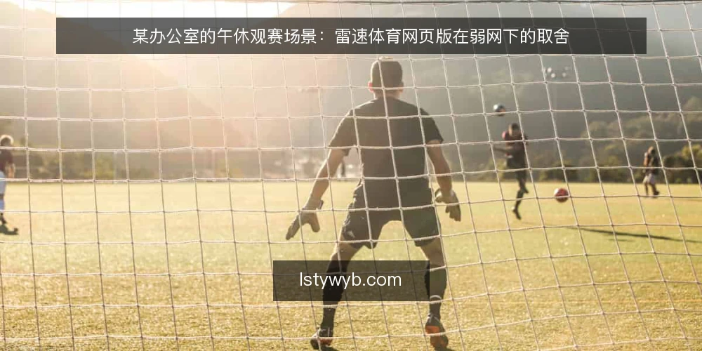 某办公室的午休观赛场景：雷速体育网页版在弱网下的取舍 — 午休场景与约束条件 配图