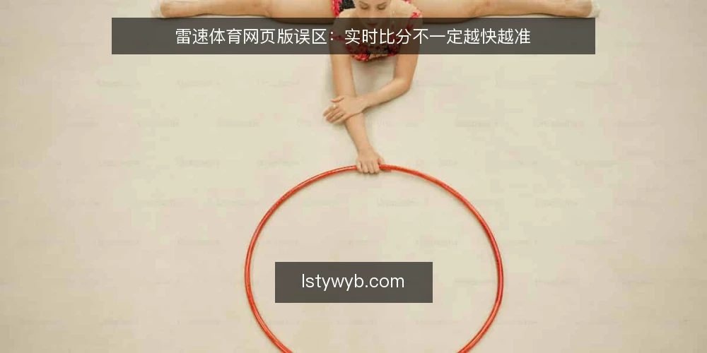 雷速体育网页版误区：实时比分不一定越快越准 — 先纠正一个前提：快不等于准 配图
